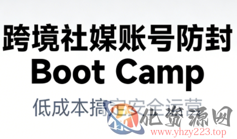 跨境社媒账号防封Boot Camp，低成本搞定社媒账号安全与长期运营