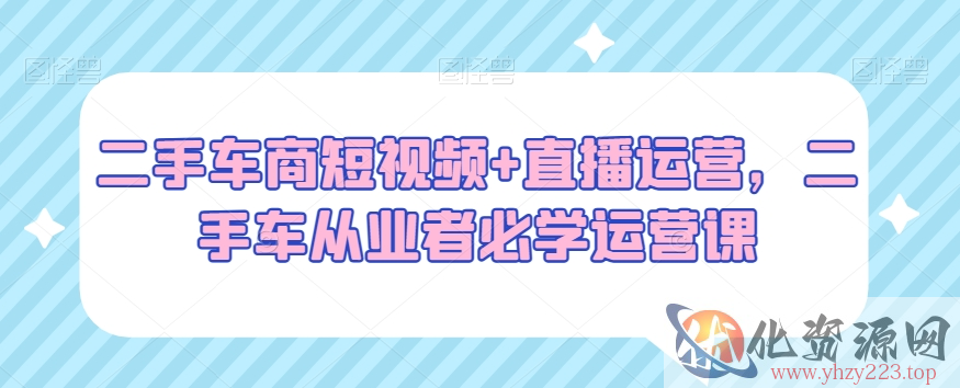 二手车商短视频+直播运营，二手车从业者必学运营课