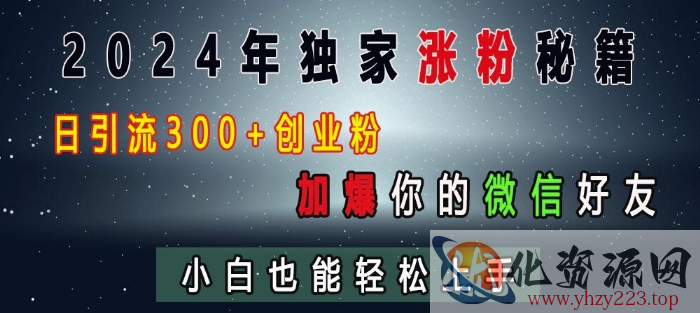 2024年独家涨粉秘籍，日引流300+创业粉，加爆你的微信好友，小白也能轻松上手