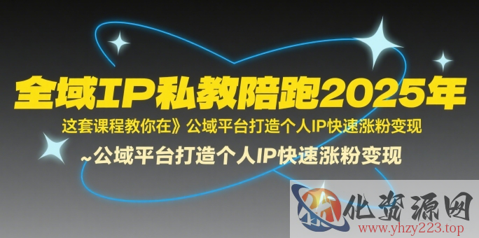 全域IP私教陪跑2025年，这套课程教你在​公域平台打造个人IP快速涨粉变现
