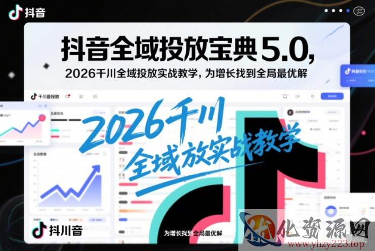抖音全域投放宝典5.0，2026千川全域投放实战教学，为增长找到全局最优解