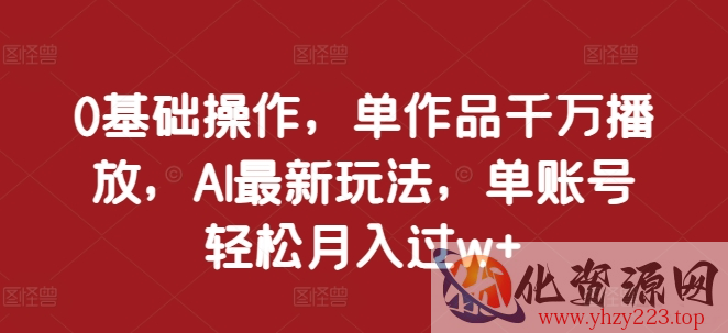 0基础操作，单作品千万播放，AI最新玩法，单账号轻松月入过w+【揭秘】