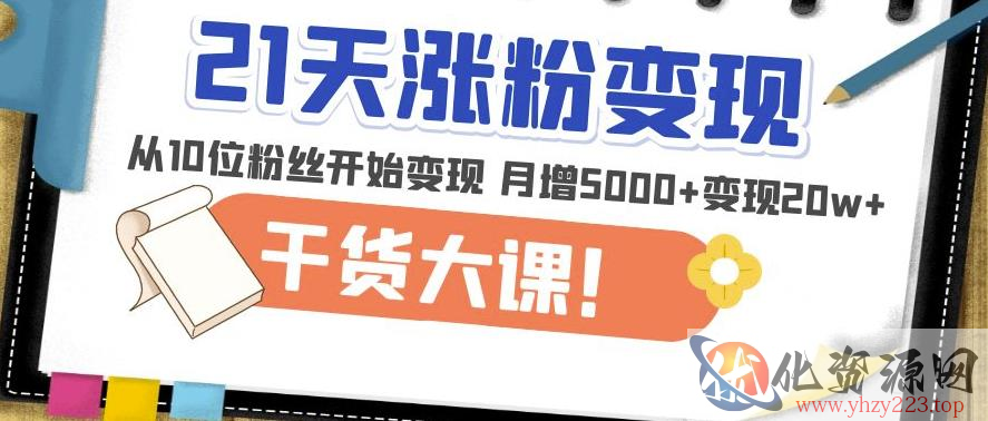 21天精准涨粉变现干货大课：从10位粉丝开始变现月增5000+变现20w+