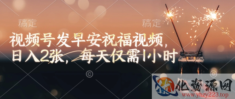 视频号发早安祝福视频，日入2张，每天仅需1小时