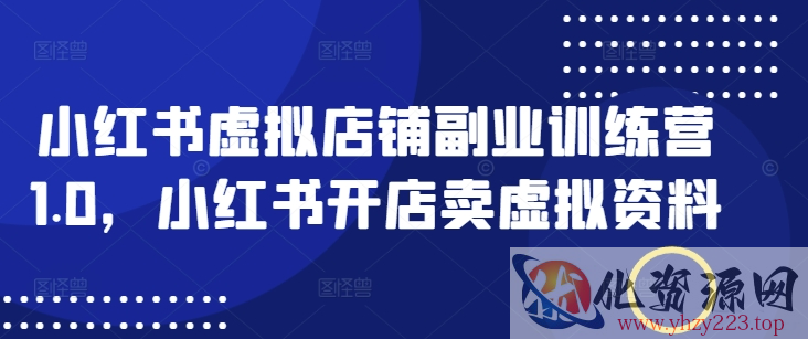 小红书虚拟店铺副业训练营1.0，小红书开店卖虚拟资料