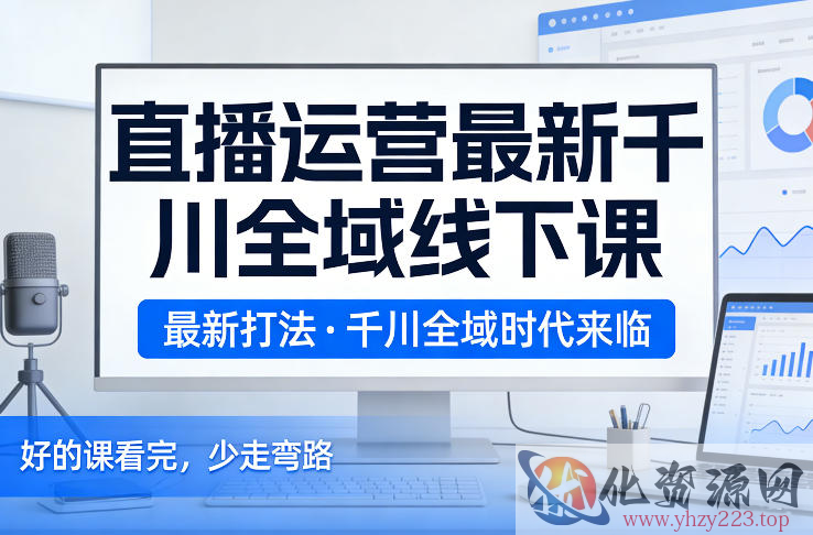 直播运营最新千川全域线下课，最新打法，千川全域时代来临，好的课看完，少走弯路（26年2月）