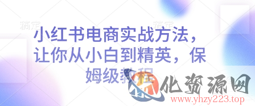 小红书电商实战方法，让你从小白到精英，保姆级教程