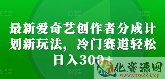 最新爱奇艺创作者分成计划新玩法，冷门赛道轻松日入300+【揭秘】
