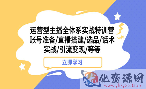 《运营型主播全体系实战特训营》账号准备+直播搭建+选品+话术实战+引流变现等_wwz