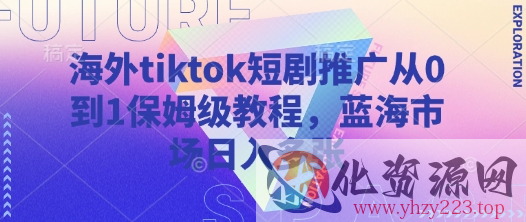 海外tiktok短剧推广从0到1保姆级教程，蓝海市场日入多张