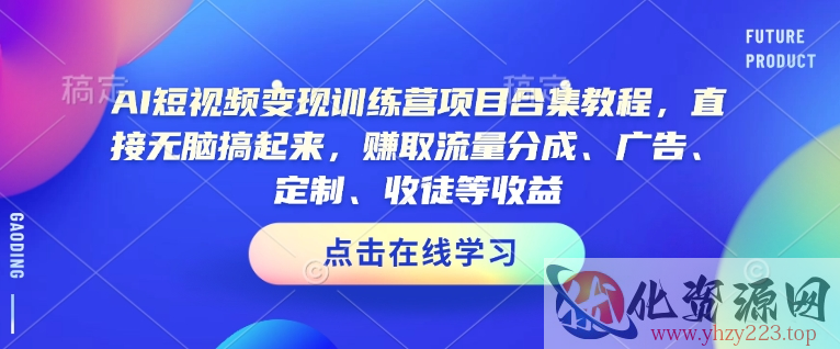 AI短视频变现训练营项目合集教程，直接无脑搞起来，赚取流量分成、广告、定制、收徒等收益（0302更新）