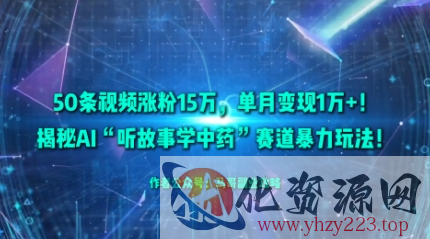 50条视频涨粉15W，单月变现1W+！揭秘AI“听故事学中药”赛道暴力玩法