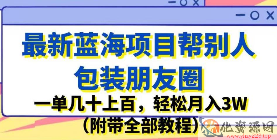 最新蓝海项目帮别人包装朋友圈，一单几十上百，轻松月入3W（附带全部教程）