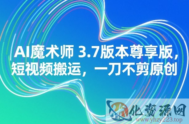 AI魔术师3.7版本尊享版，短视频搬运，一刀不剪原创