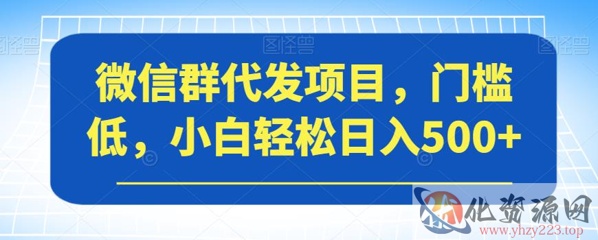 微信群代发项目，门槛低，小白轻松日入500+【揭秘】