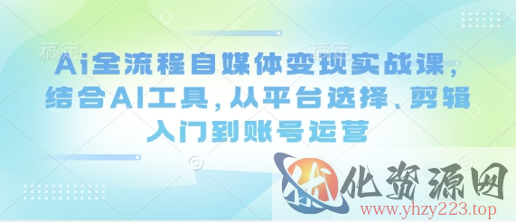 Ai全流程自媒体变现实战课，结合AI工具，从平台选择、剪辑入门到账号运营