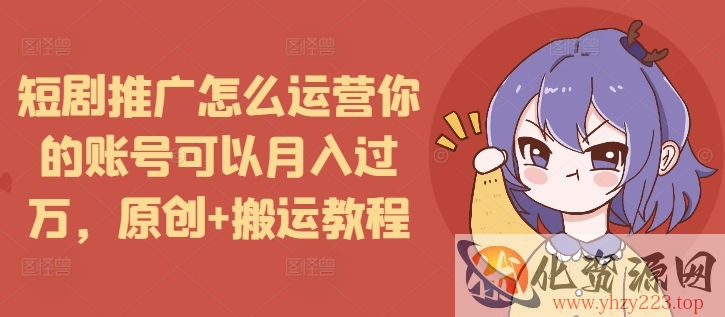 短剧推广怎么运营你的账号可以月入过万，原创+搬运教程