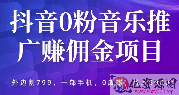 抖音0粉音乐推广赚佣金项目，外边割799，一部手机0成本就可操作，月入5000+