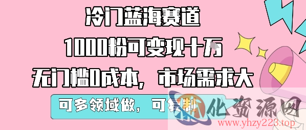 冷门蓝海赛道，1000粉可变现十W，无门槛0成本，市场需求大，可多领域做，可复制性强