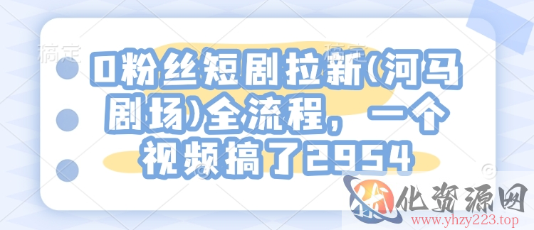 0粉丝短剧拉新(河马剧场)全流程，一个视频搞了2954