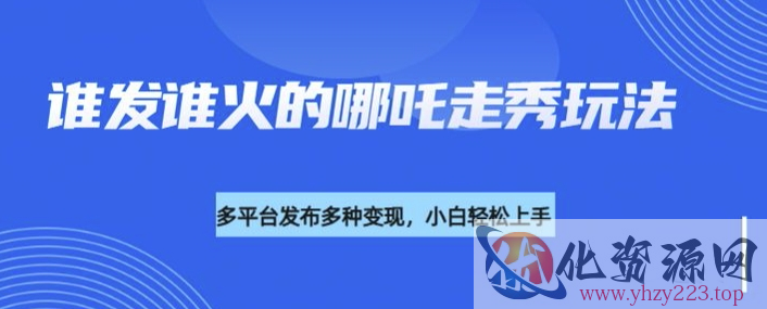 利用deepseek制作谁发谁火的哪吒2人物走秀视频，多平台发布多种变现