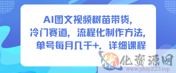 AI图文视频树苗带货，冷门赛道，流程化制作方法，单号每月几K，详细课程