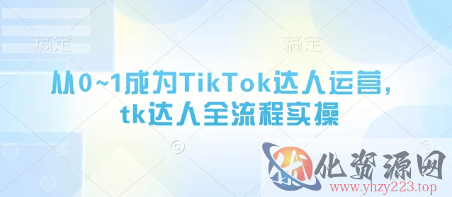 从0~1成为TikTok达人运营，tk达人全流程实操