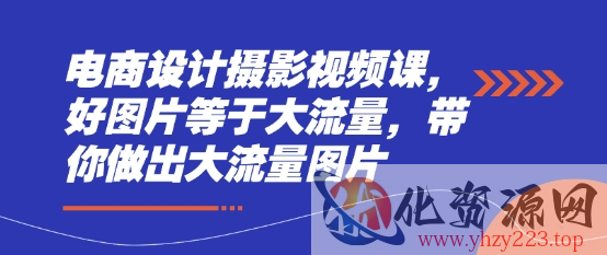 电商设计摄影视频课，好图片等于大流量，带你做出大流量图片