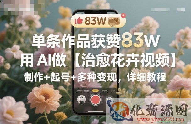 单条作品获赞83W，用AI做【治愈花卉视频】，制作+起号+多种变现，详细教程