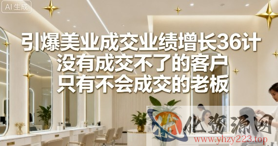 引爆美业成交业绩增长36计，没有成交不了的客户，只有不会成交的老板