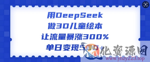 用DeepSeek做3D儿童绘本，让流量暴涨300%，单日变现多张