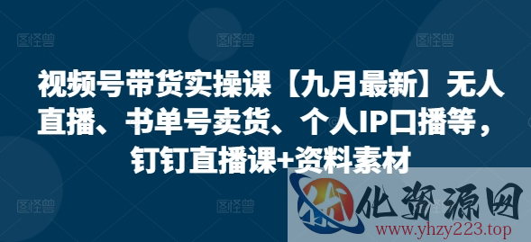 视频号带货实操课【25年7月最新】无人直播、书单号卖货、个人IP口播等，钉钉直播课+资料素材