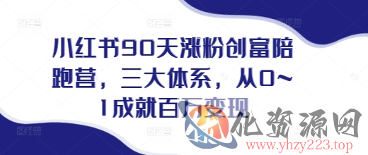 小红书90天涨粉创富陪跑营，​三大体系，从0~1成就百万变现，做小红书的最后一站