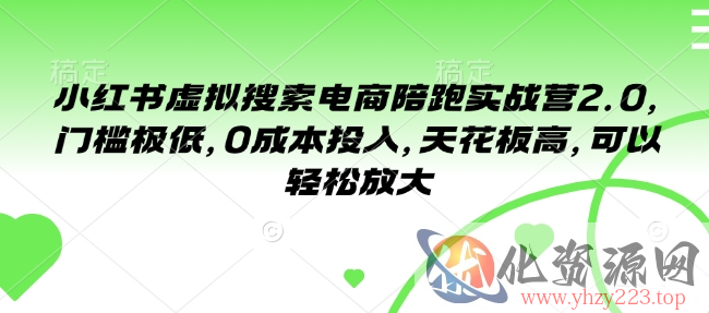 小红书虚拟搜索电商陪跑实战营2.0，门槛极低，0成本投入，天花板高，可以轻松放大