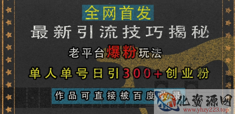 最新引流技巧揭秘，老平台爆粉玩法，单人单号日引300+创业粉，作品可直接被百度收录