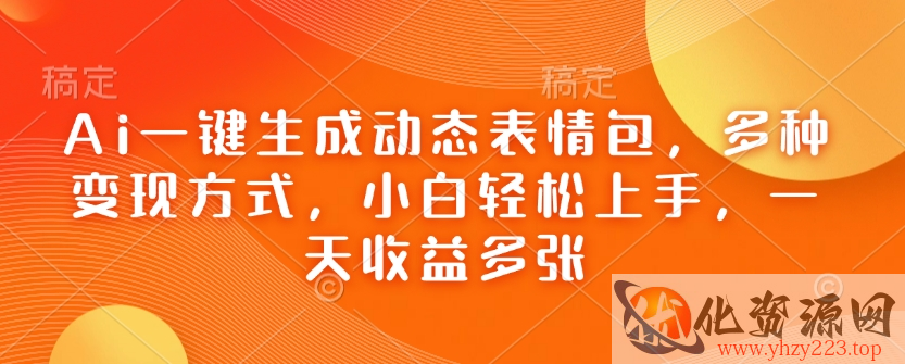 Ai一键生成动态表情包，多种变现方式，小白轻松上手，一天收益多张