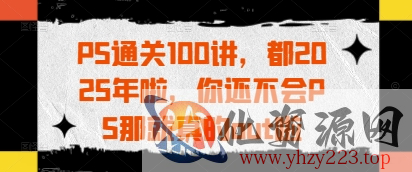 PS通关100讲，都2025年啦，你还不会PS那就真的out啦