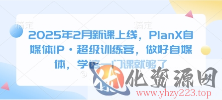 2025年2月新课上线，PlanX自媒体IP·超级训练营，做好自媒体，学这一门课就够了