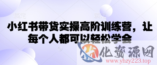 小红书带货实操高阶训练营，让每个人都可以轻松学会