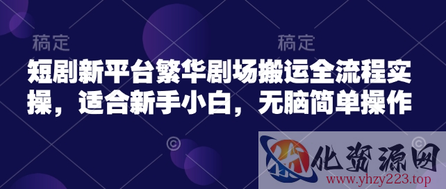 短剧新平台繁华剧场搬运全流程实操，适合新手小白，无脑简单操作