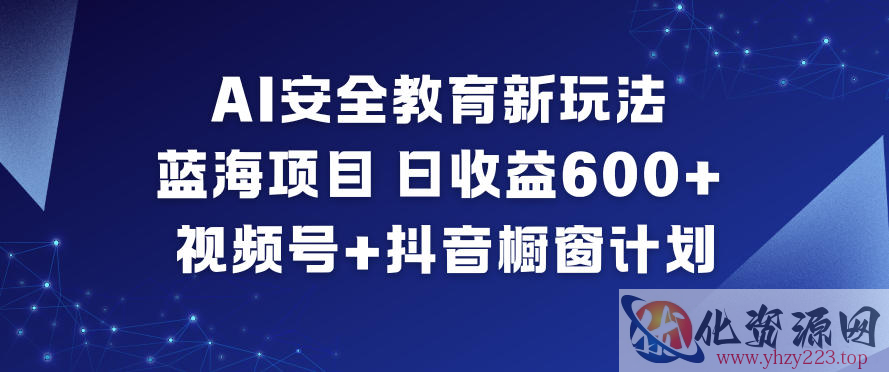 AI安全教育新玩法，蓝海项目，日收益6张+，视频号+抖音橱窗计划