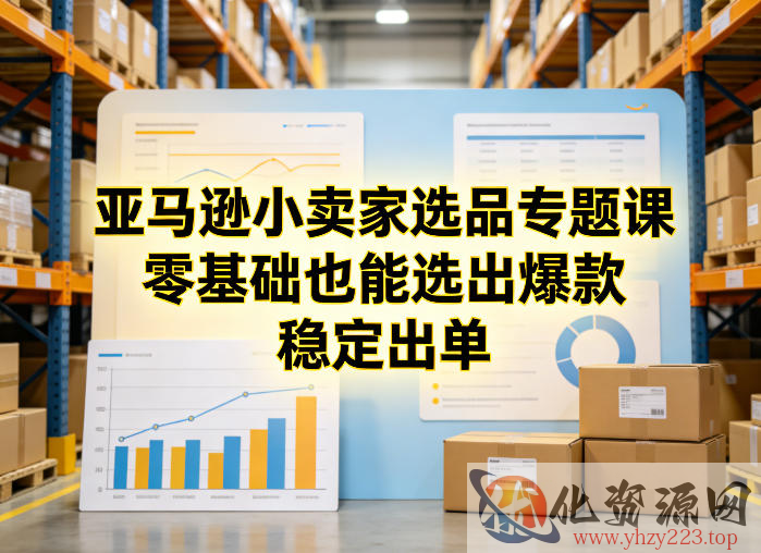 亚马逊小卖家选品专题课，零基础也能选出爆款，稳定出单