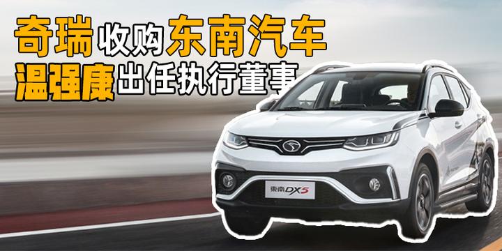 奇瑞收购东南汽车温强康出任执行董事汽势焦点