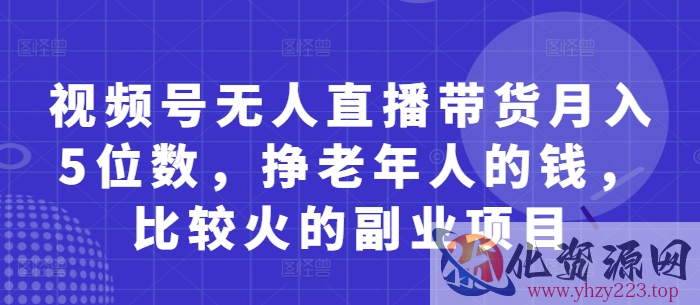 视频号无人直播带货月入5位数，挣老年人的钱，比较火的副业项目