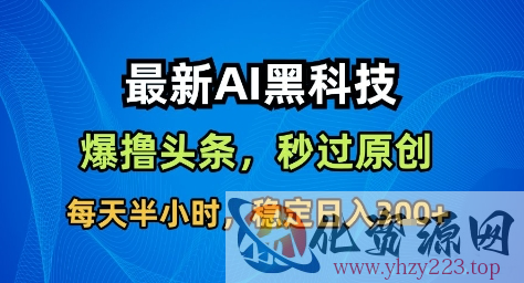 最新AI黑科技撸头条收益软件，无需指令，原创度直接拉满，每日稳定收益3张【揭秘】