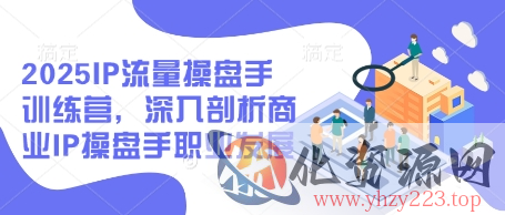 2025IP流量操盘手训练营，深入剖析商业IP操盘手职业发展（更新）