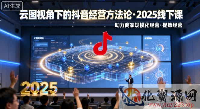 云图视角下的抖音经营方法论，2025线下课，助力商家规模化经营，提效经营（录音+字幕）