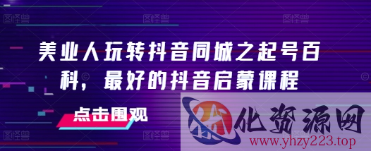 美业人玩转抖音同城之起号百科，最好的抖音启蒙课程
