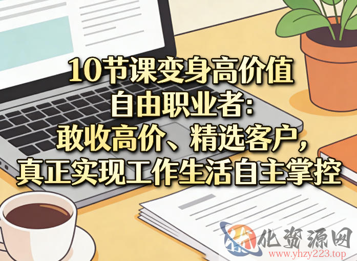 10节课变身高价值自由职业者：敢收高价、精选客户，真正实现工作生活自主掌控