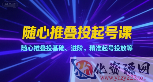 随心推叠投起号课，随心推叠投基础、进阶，精准起号投放等